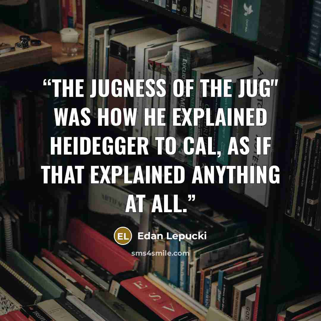 “The jugness of the jug" was how he explained Heidegger to Cal, as if that explained anything at all.” quote by Edan Lepucki