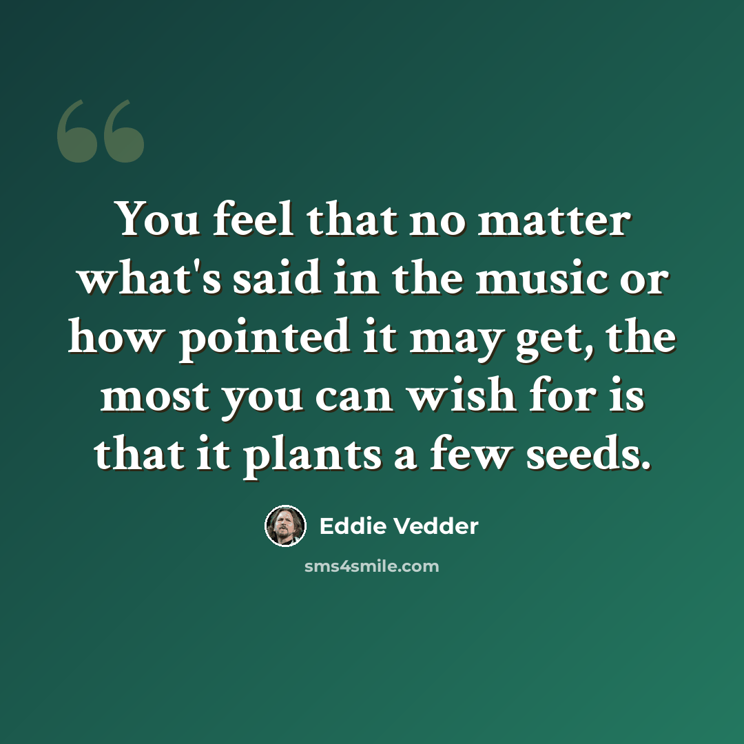 “You feel that no matter what's said in the music or how pointed it may get, the most you can wish for is that it plants a few seeds.” quote by Eddie Vedder