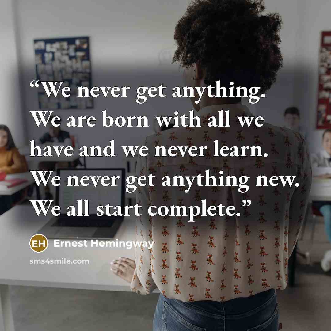 “We never get anything. We are born with all we have and we never learn. We never get anything new. We all start complete.” quote by Ernest Hemingway
