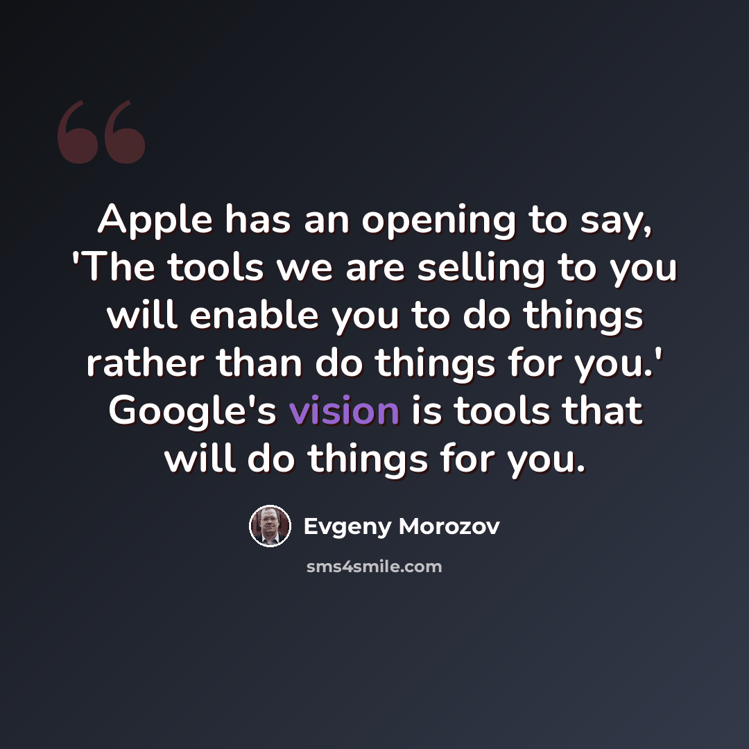 “Apple has an opening to say, 'The tools we are selling to you will enable you to do things rather than do things for you.' Google's vision is tools that will do things for you.” quote by Evgeny Morozov