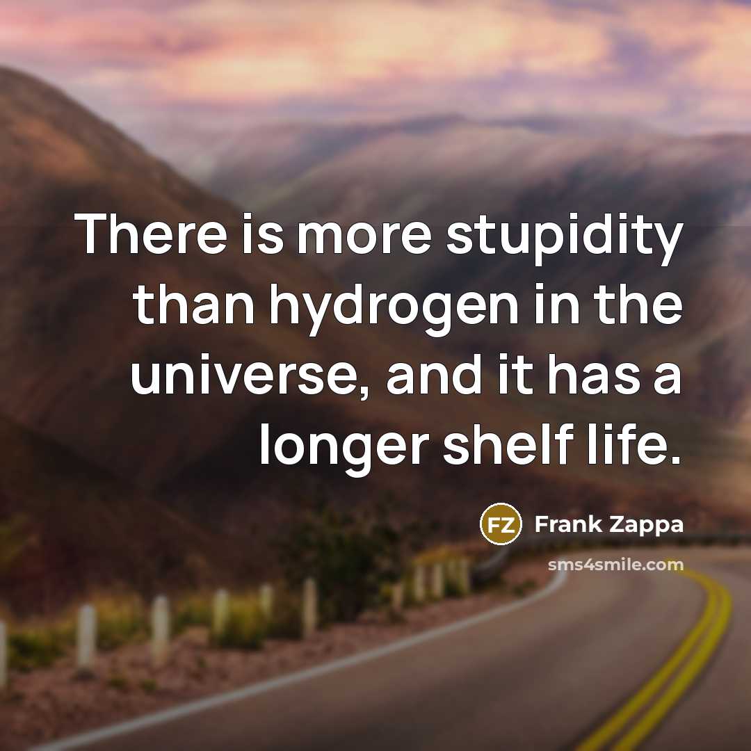 “There is more stupidity than hydrogen in the universe, and it has a longer shelf life.” quote by Frank Zappa