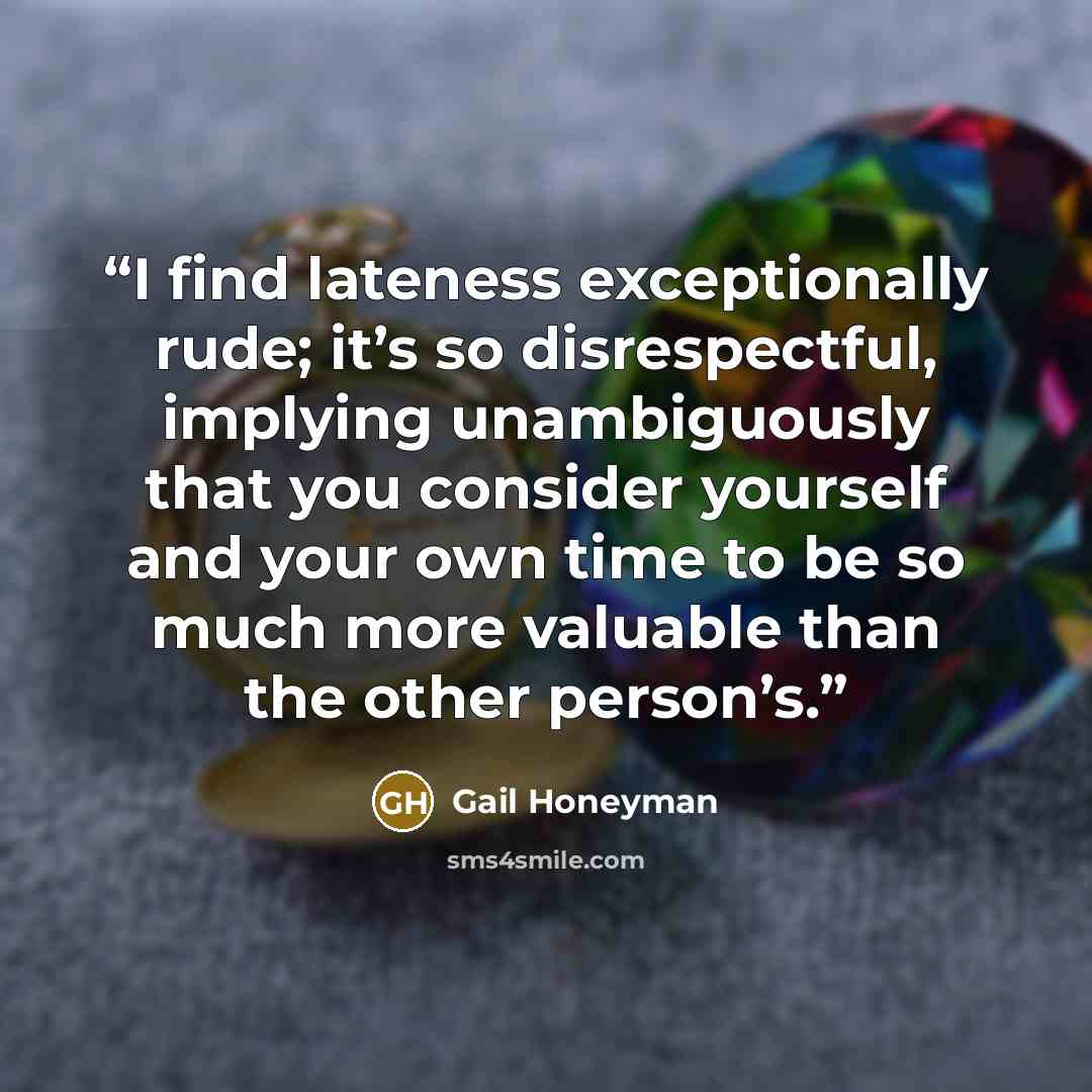 “I find lateness exceptionally rude; it’s so disrespectful, implying unambiguously that you consider yourself and your own time to be so much more valuable than the other person’s.” quote by Gail Honeyman