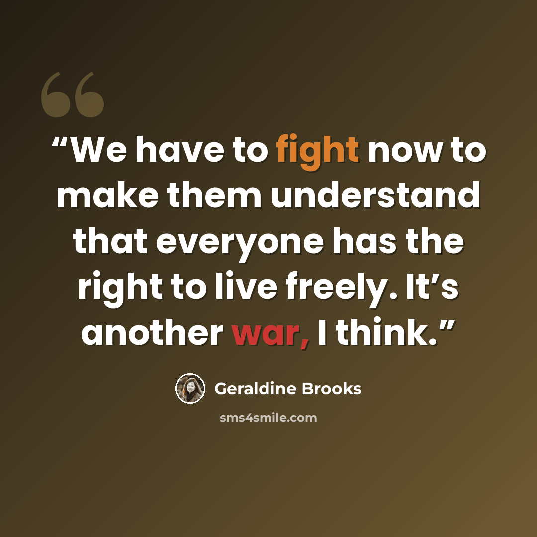 “We have to fight now to make them understand that everyone has the right to live freely. It’s another war, I think.” quote by Geraldine Brooks