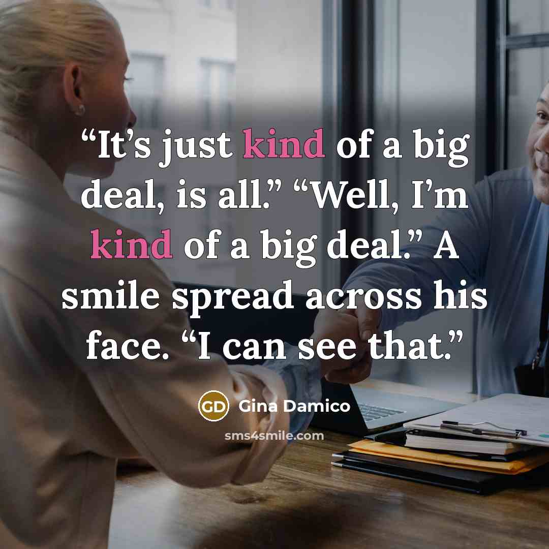 “It’s just kind of a big deal, is all.” “Well, I’m kind of a big deal.” A smile spread across his face. “I can see that.” quote by Gina Damico