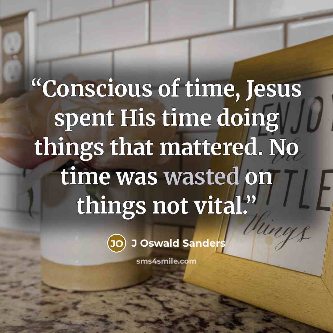 “Conscious of time, Jesus spent His time doing things that mattered. No time was wasted on things not vital.” quote by J Oswald Sanders