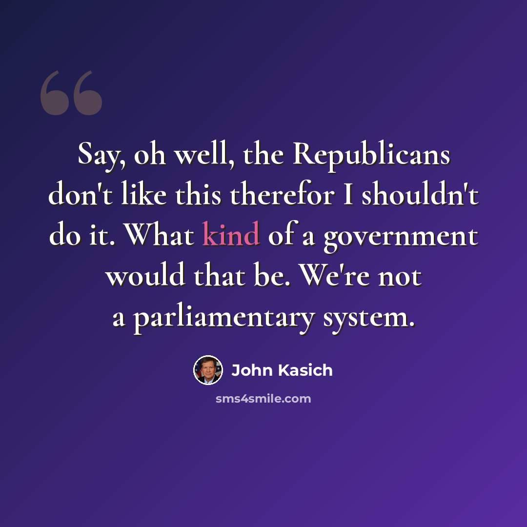 “Say, oh well, the Republicans don't like this therefor I shouldn't do it. What kind of a government would that be. We're not a parliamentary system.” quote by John Kasich