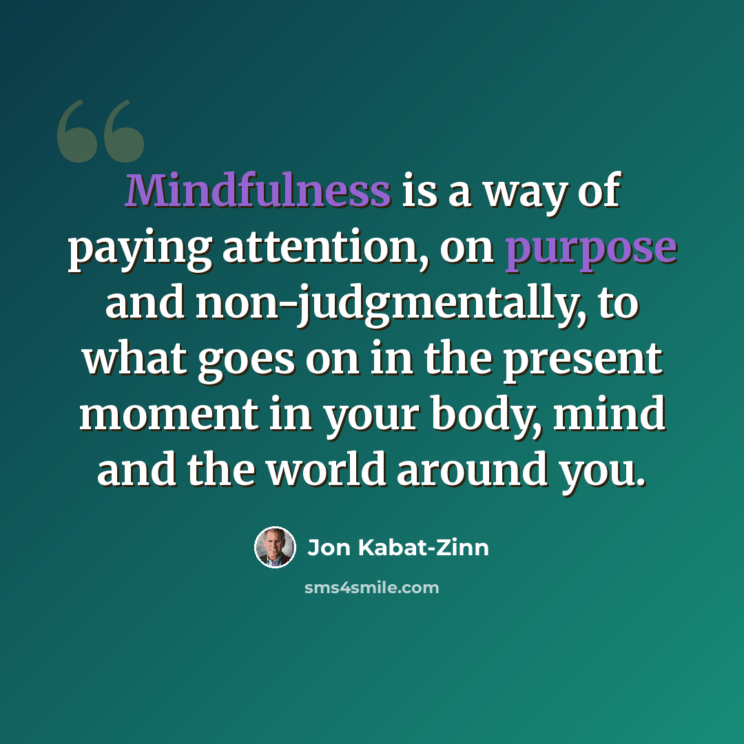 “Mindfulness is a way of paying attention, on purpose and non-judgmentally, to what goes on in the present moment in your body, mind and the world around you.” quote by Jon Kabat-Zinn