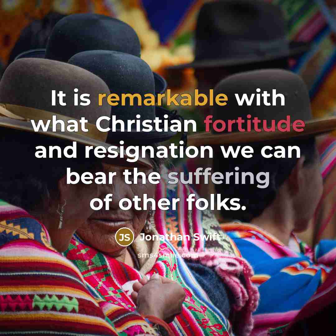 “It is remarkable with what Christian fortitude and resignation we can bear the suffering of other folks.” quote by Jonathan Swift