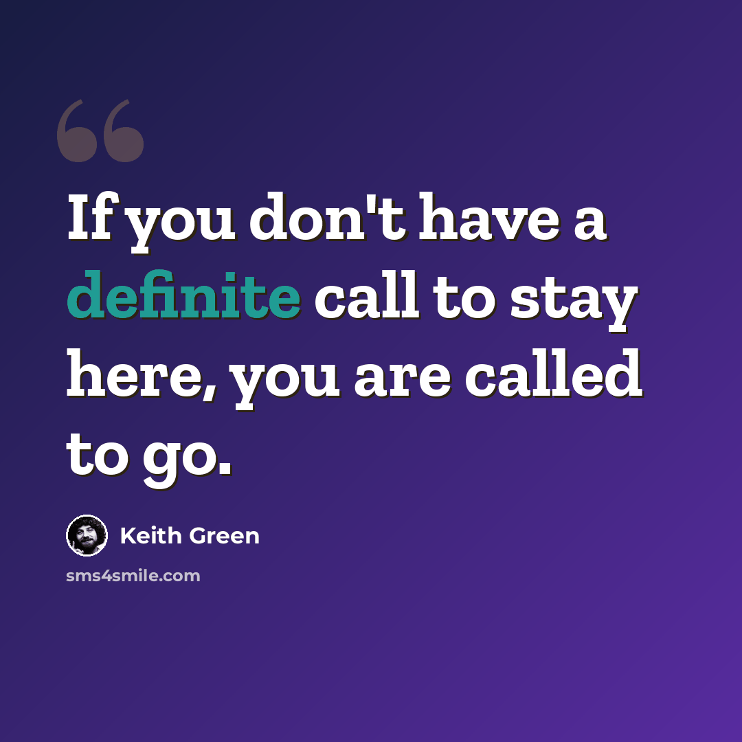 “If you don't have a definite call to stay here, you are called to go.” quote by Keith Green