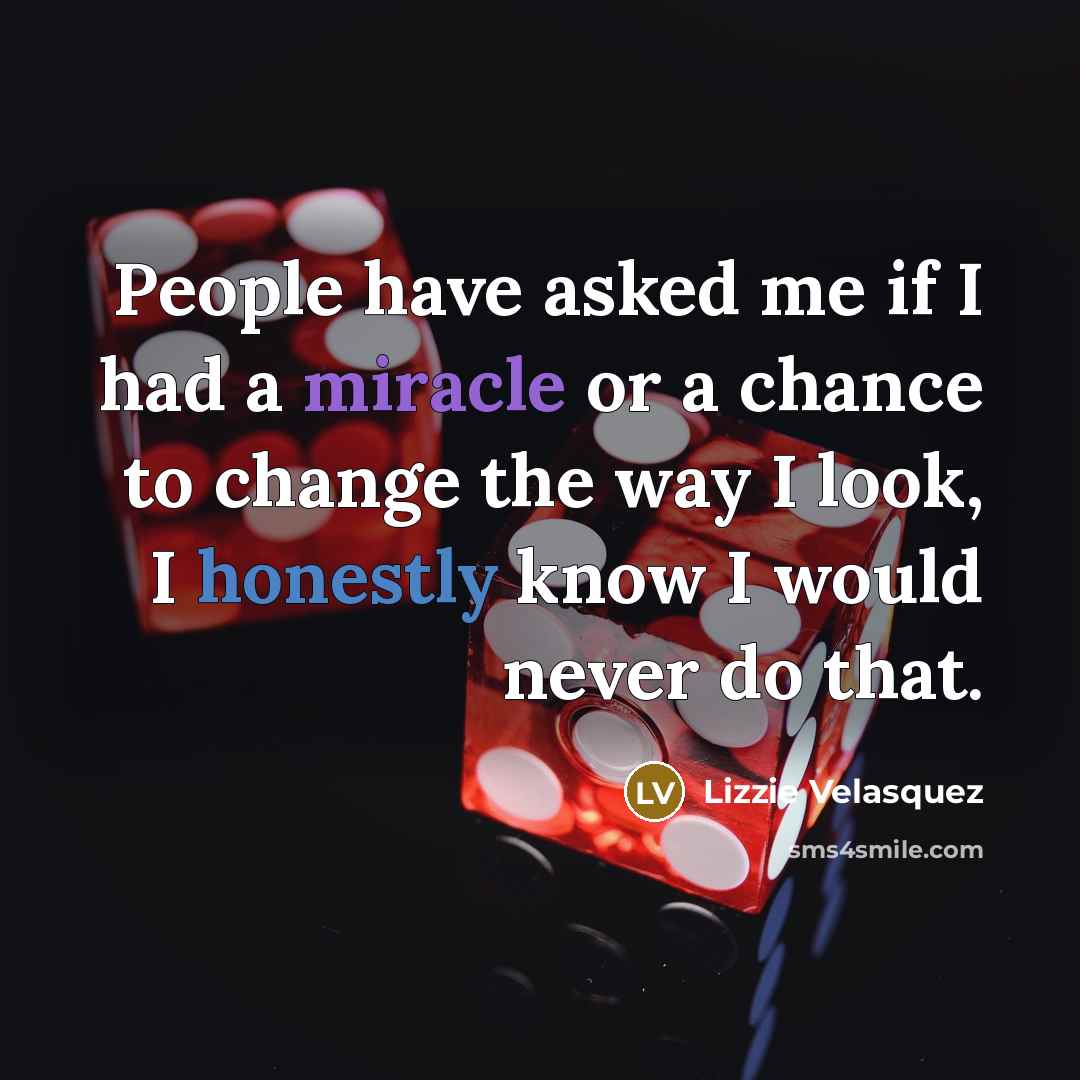 “People have asked me if I had a miracle or a chance to change the way I look, I honestly know I would never do that.” quote by Lizzie Velasquez