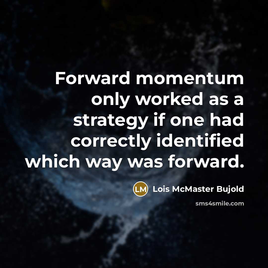 “Forward momentum only worked as a strategy if one had correctly identified which way was forward.” quote by Lois McMaster Bujold