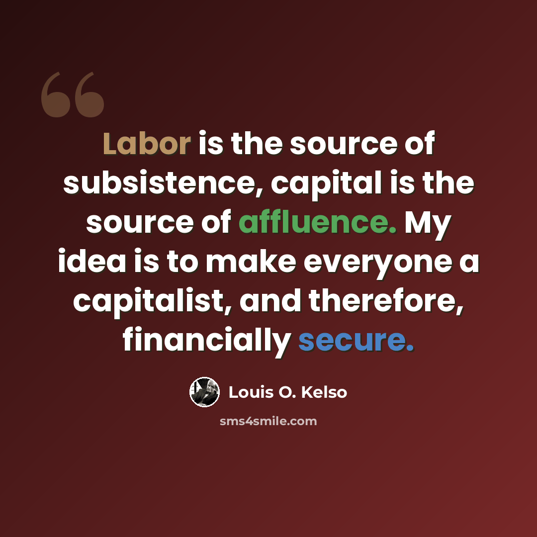 “Labor is the source of subsistence, capital is the source of affluence. My idea is to make everyone a capitalist, and therefore, financially secure.” quote by Louis O. Kelso