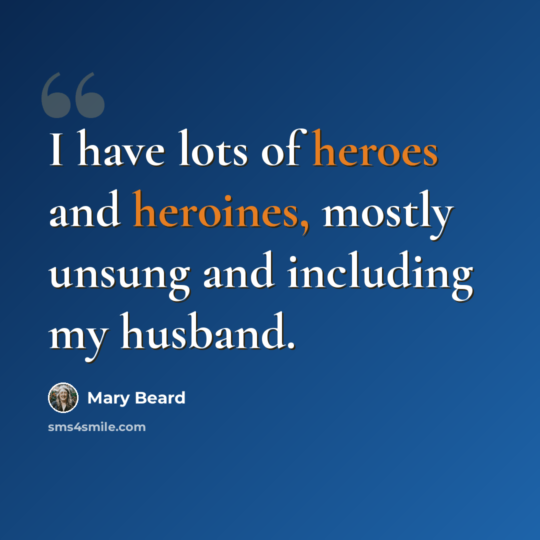 “I have lots of heroes and heroines, mostly unsung and including my husband.” quote by Mary Beard