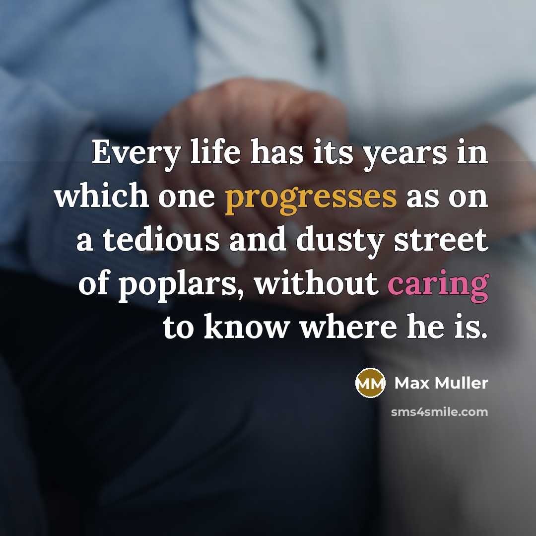 “Every life has its years in which one progresses as on a tedious and dusty street of poplars, without caring to know where he is.” quote by Max Muller