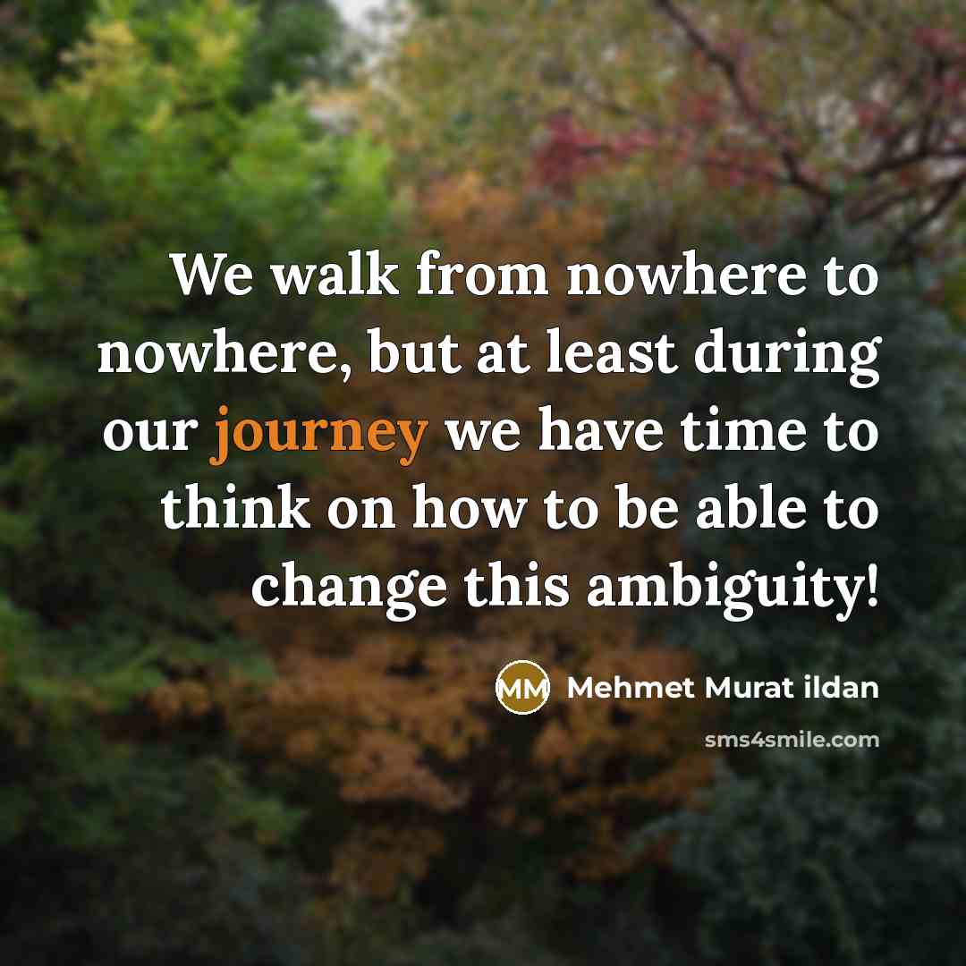 “We walk from nowhere to nowhere, but at least during our journey we have time to think on how to be able to change this ambiguity!” quote by Mehmet Murat Ildan