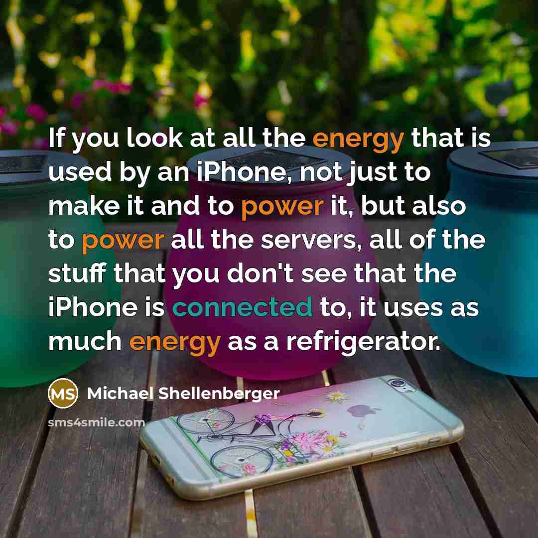 “If you look at all the energy that is used by an iPhone, not just to make it and to power it, but also to power all the servers, all of the stuff that you don't see that the iPhone is connected to, it uses as much energy as a refrigerator.” quote by Michael Shellenberger