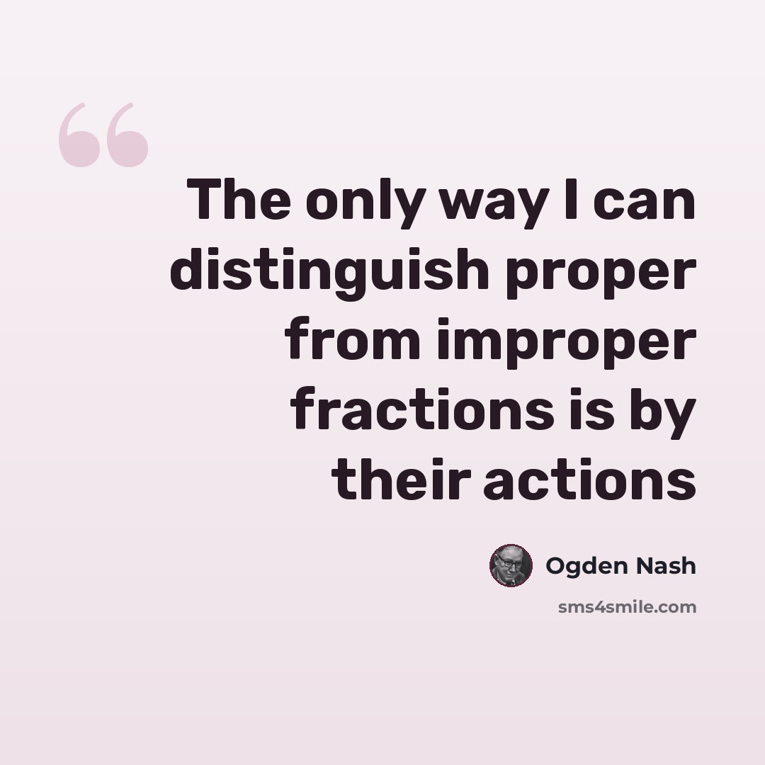 “The only way I can distinguish proper from improper fractions is by their actions” quote by Ogden Nash