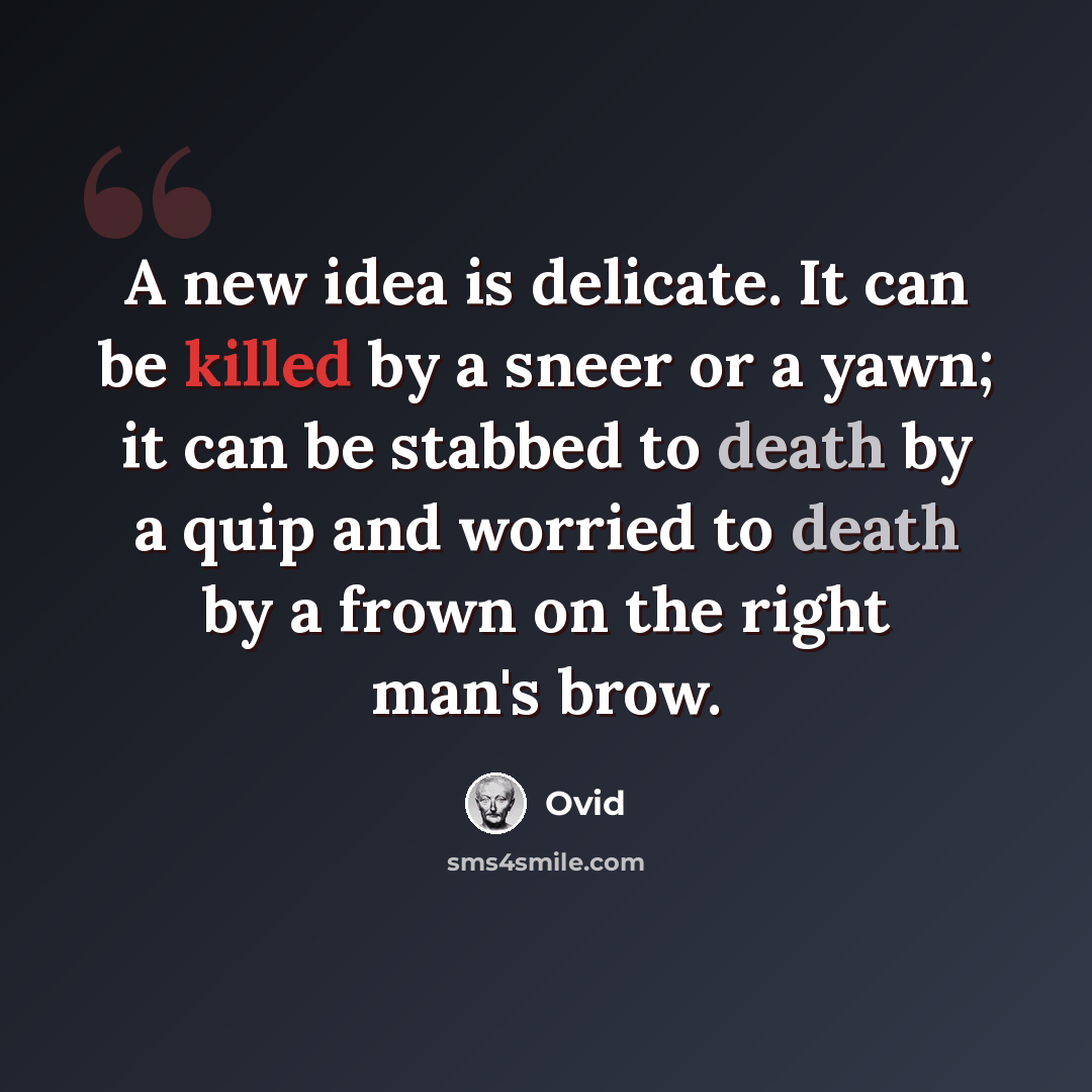 “A new idea is delicate. It can be killed by a sneer or a yawn; it can be stabbed to death by a quip and worried to death by a frown on the right man's brow.” quote by Ovid