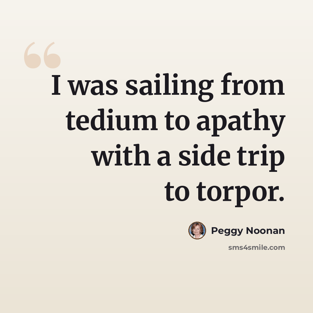 “I was sailing from tedium to apathy with a side trip to torpor.” quote by Peggy Noonan