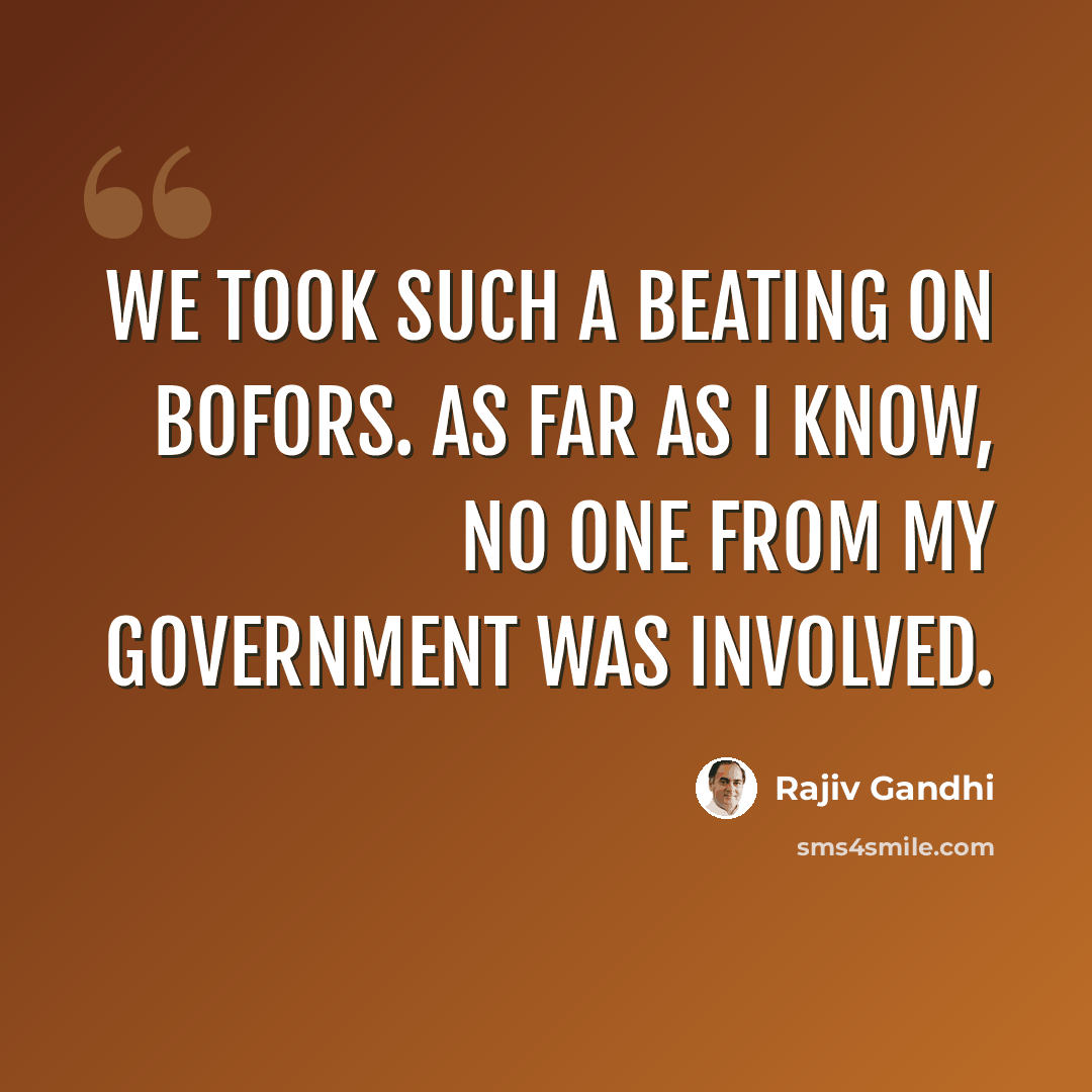 “We took such a beating on Bofors. As far as I know, no one from my government was involved.” quote by Rajiv Gandhi