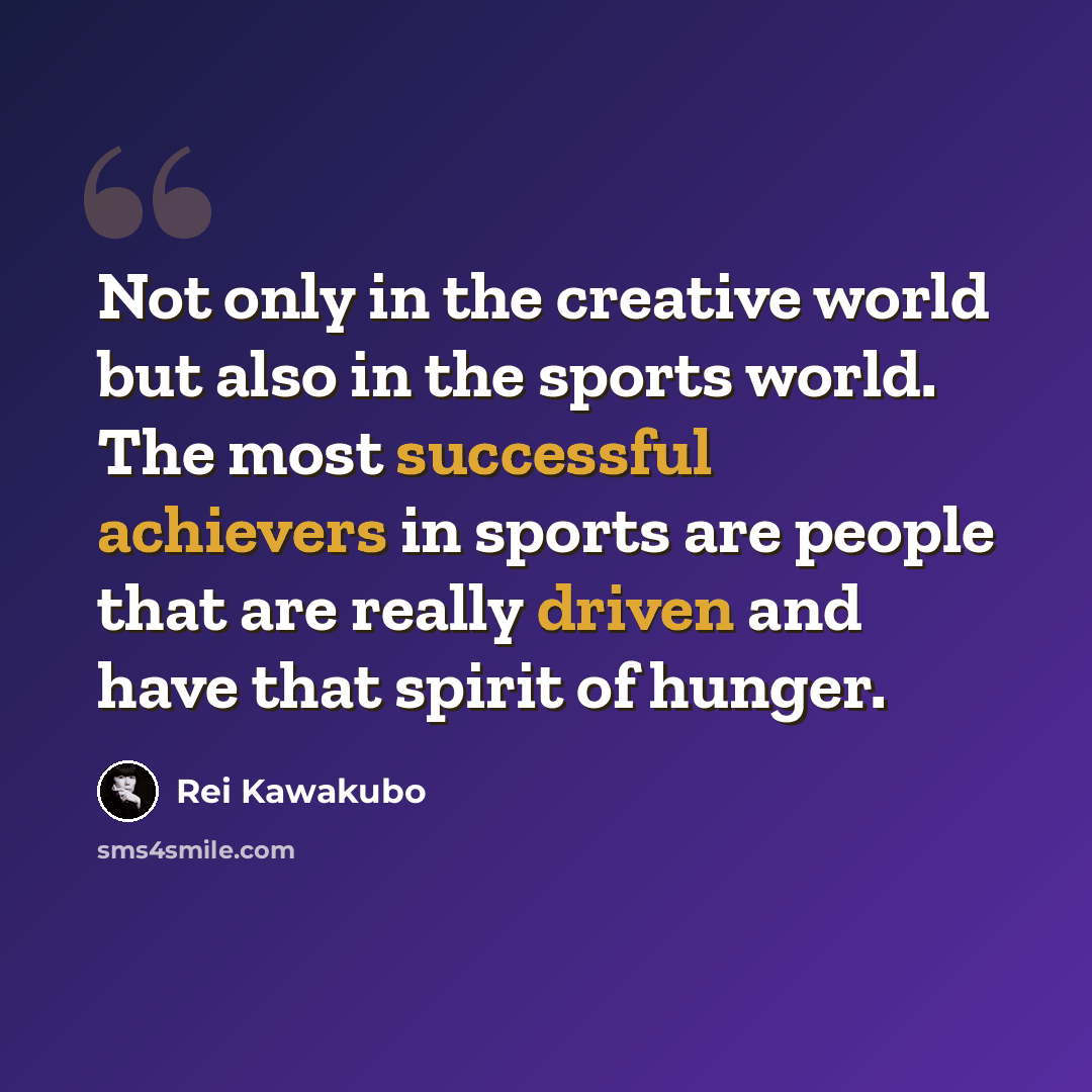 “Not only in the creative world but also in the sports world. The most successful achievers in sports are people that are really driven and have that spirit of hunger.” quote by Rei Kawakubo