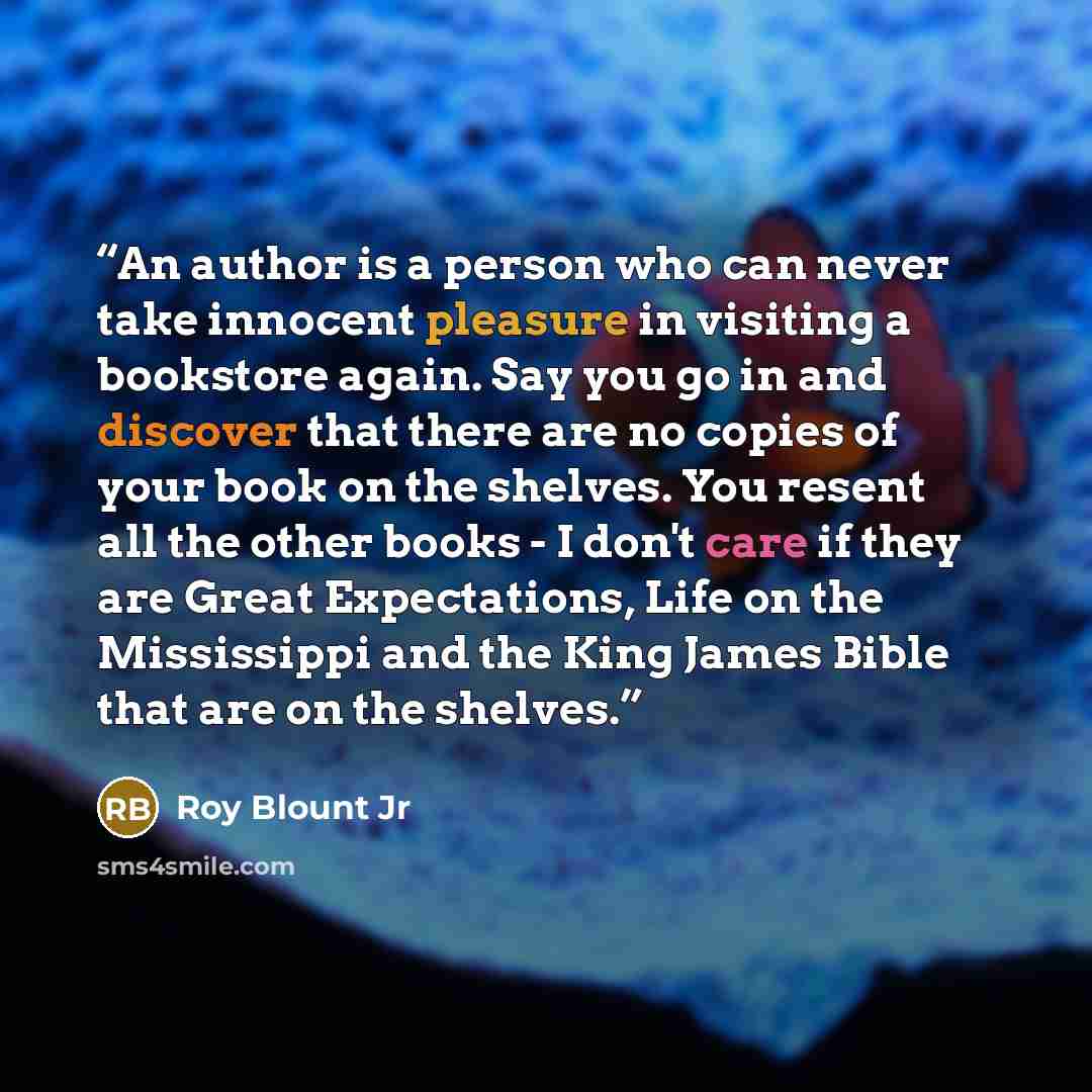 “An author is a person who can never take innocent pleasure in visiting a bookstore again. Say you go in and discover that there are no copies of your book on the shelves. You resent all the other books - I don't care if they are Great Expectations, Life on the Mississippi and the King James Bible…” quote by Roy Blount Jr