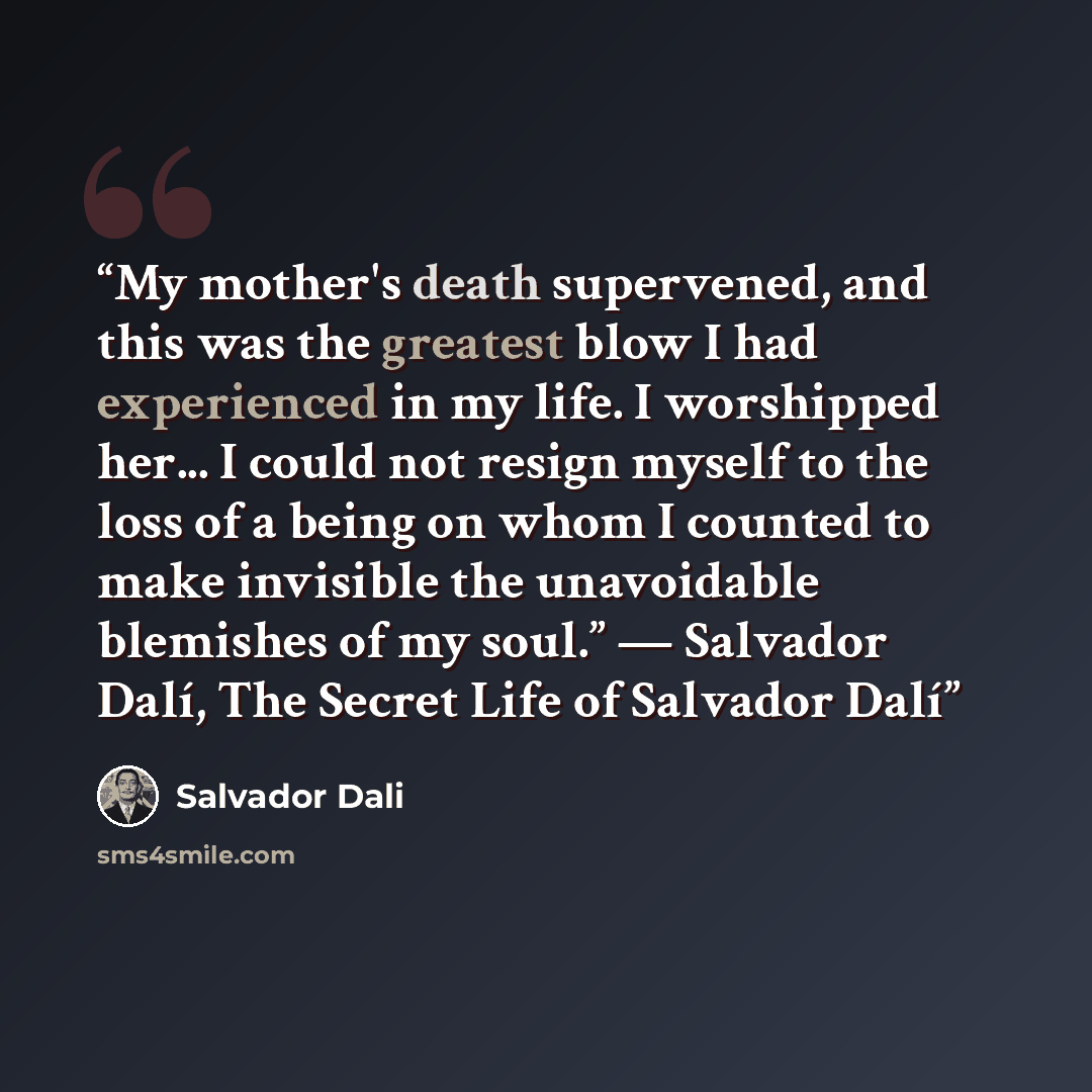 “My mother's death supervened, and this was the greatest blow I had experienced in my life. I worshipped her... I could not resign myself to the loss of a being on whom I counted to make invisible the unavoidable blemishes of my soul.” ― Salvador Dalí, The Secret Life of Salvador Dalí” quote by Salvador Dali