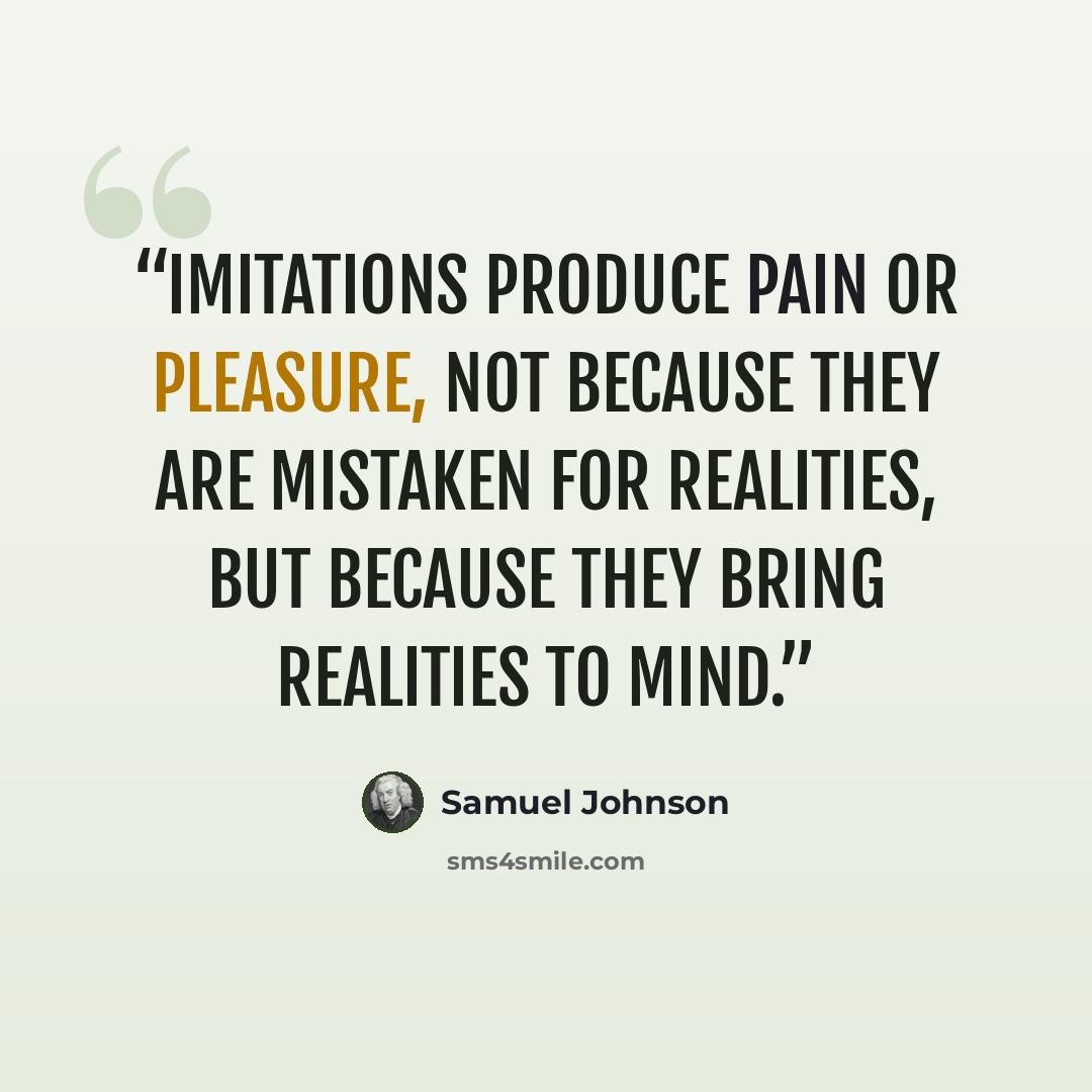 “Imitations produce pain or pleasure, not because they are mistaken for realities, but because they bring realities to mind.” quote by Samuel Johnson