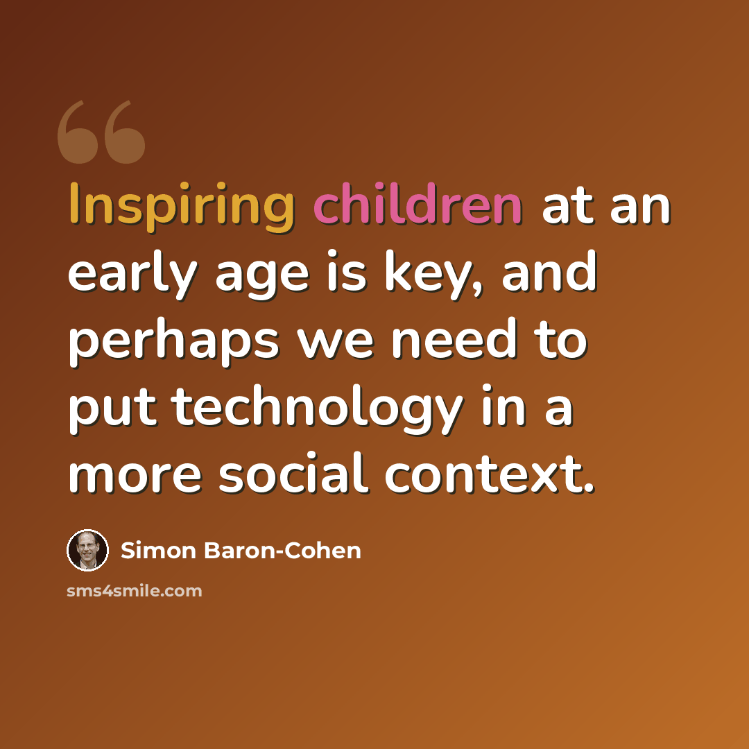 “Inspiring children at an early age is key, and perhaps we need to put technology in a more social context.” quote by Simon Baron-Cohen