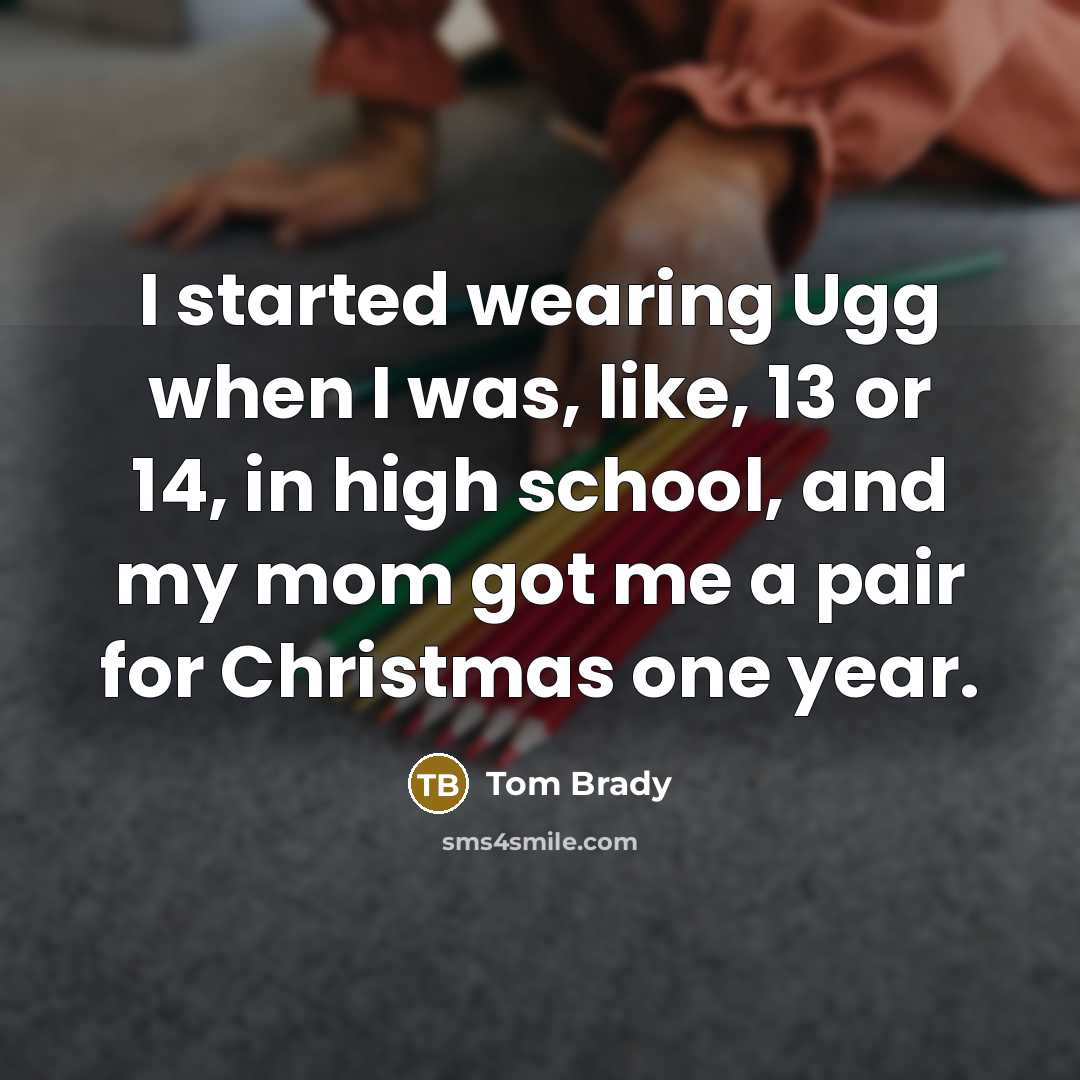 “I started wearing Ugg when I was, like, 13 or 14, in high school, and my mom got me a pair for Christmas one year.” quote by Tom Brady