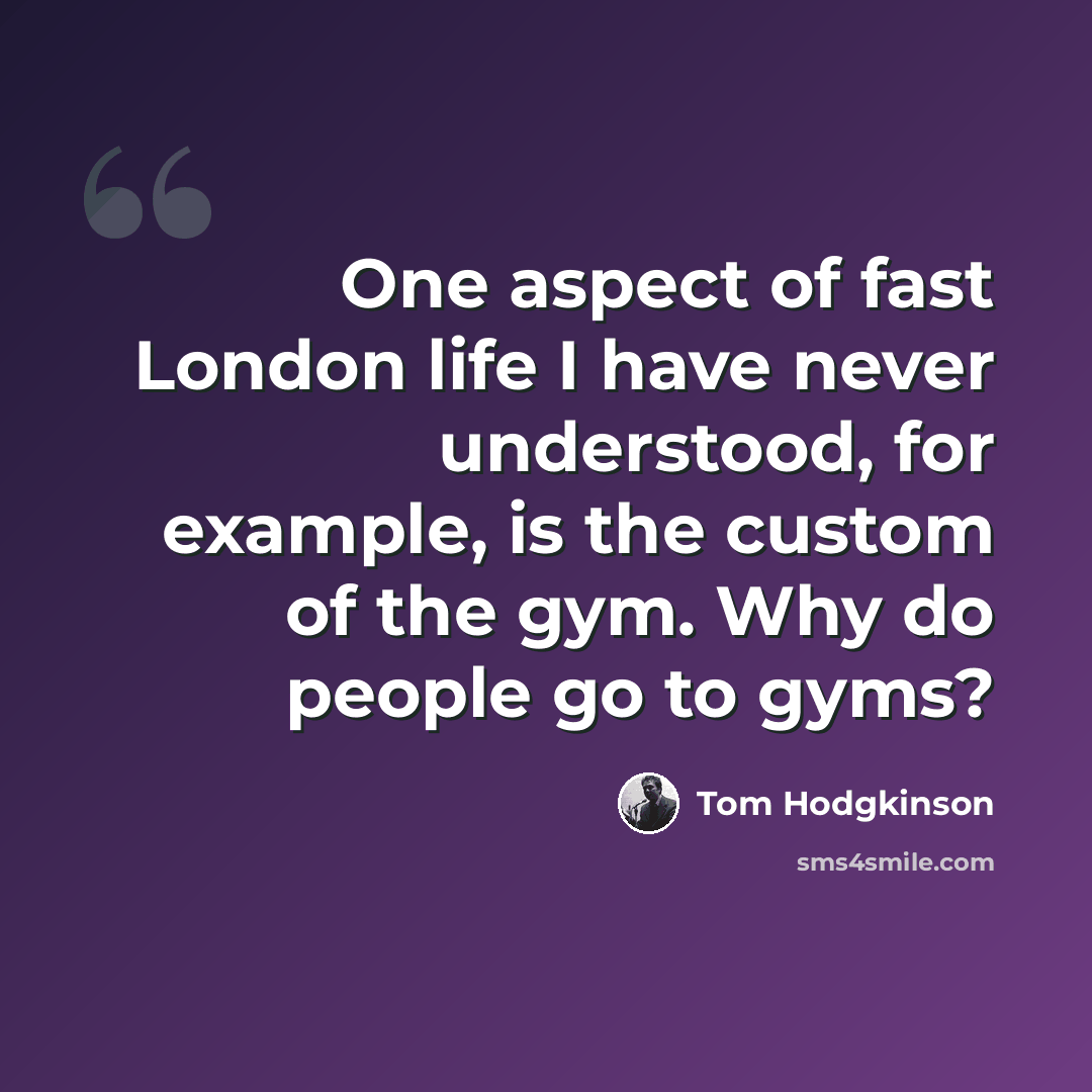 “One aspect of fast London life I have never understood, for example, is the custom of the gym. Why do people go to gyms?” quote by Tom Hodgkinson