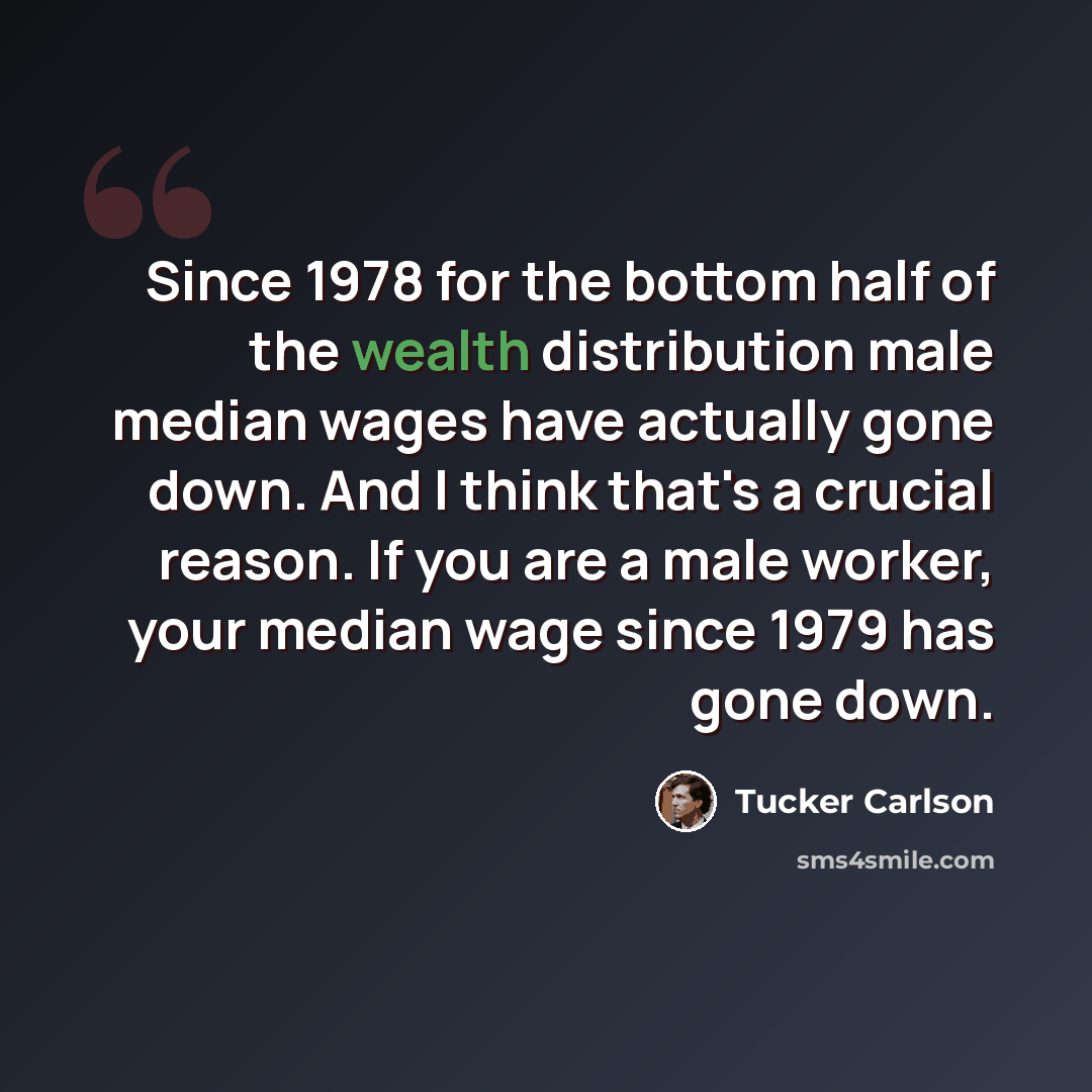 “Since 1978 for the bottom half of the wealth distribution male median wages have actually gone down. And I think that's a crucial reason. If you are a male worker, your median wage since 1979 has gone down.” quote by Tucker Carlson