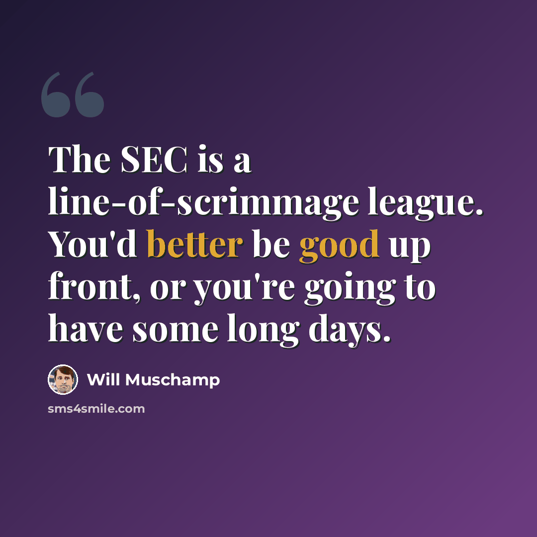 “The SEC is a line-of-scrimmage league. You'd better be good up front, or you're going to have some long days.” quote by Will Muschamp