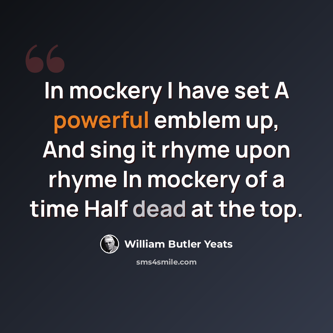 “In mockery I have set A powerful emblem up, And sing it rhyme upon rhyme In mockery of a time Half dead at the top.” quote by William Butler Yeats