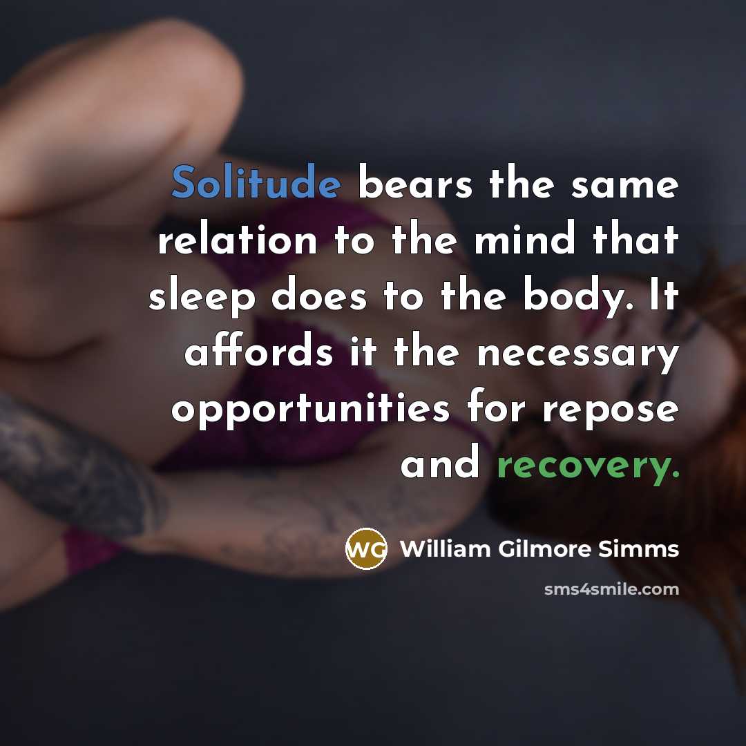 “Solitude bears the same relation to the mind that sleep does to the body. It affords it the necessary opportunities for repose and recovery.” quote by William Gilmore Simms