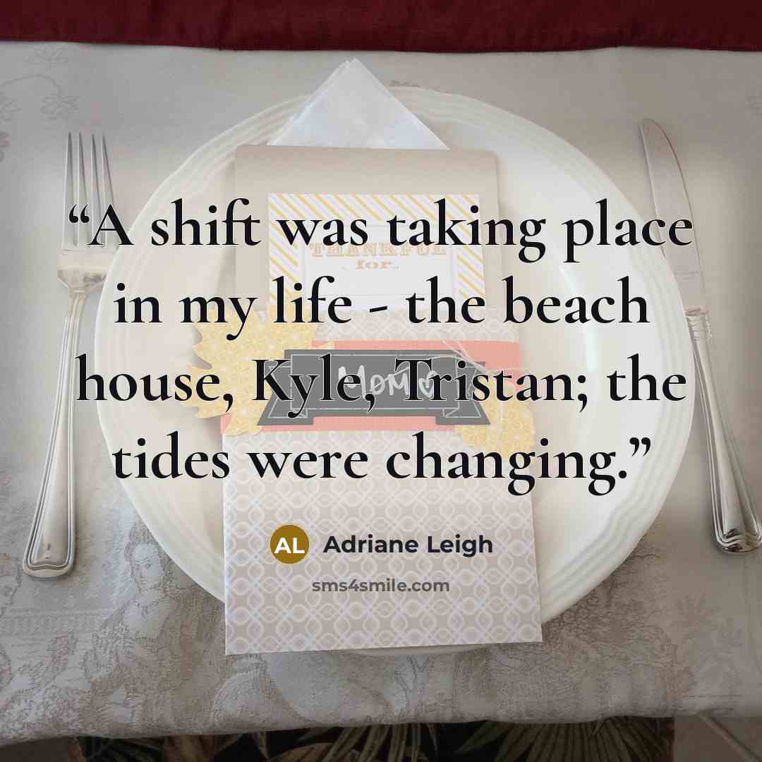 “A shift was taking place in my life - the beach house, Kyle, Tristan; the tides were changing.” quote by Adriane Leigh