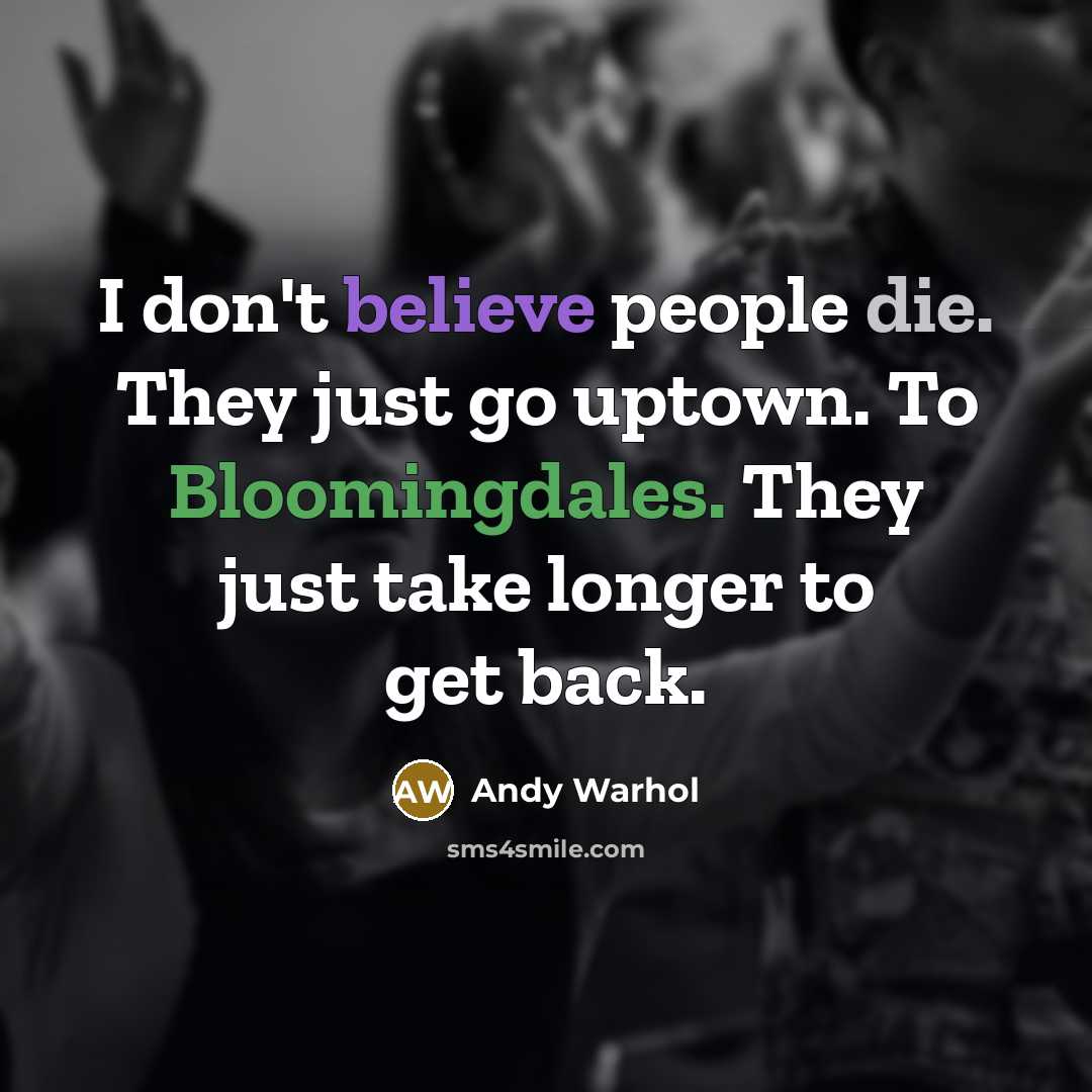 “I don't believe people die. They just go uptown. To Bloomingdales. They just take longer to get back.” quote by Andy Warhol