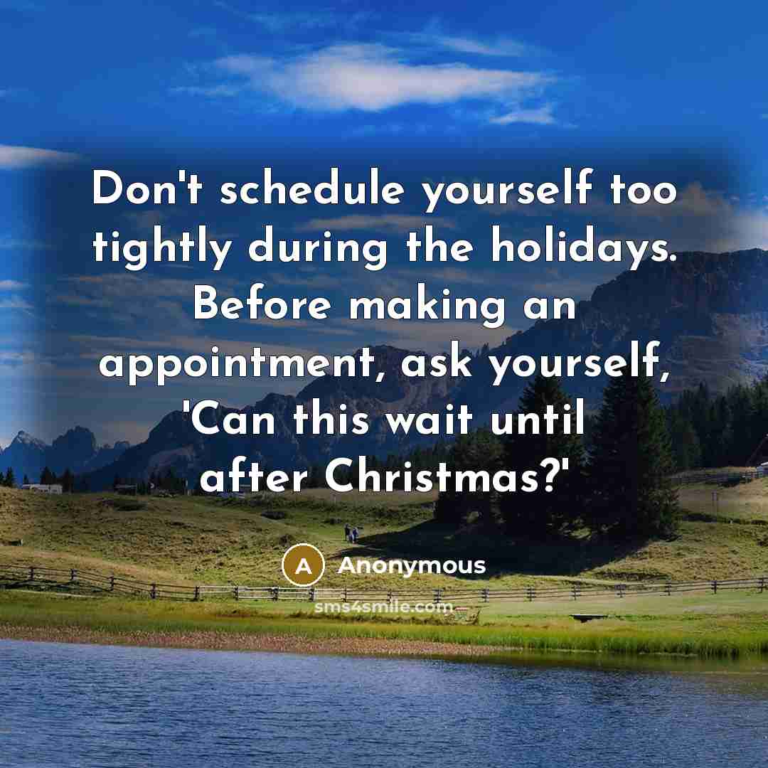 “Don't schedule yourself too tightly during the holidays. Before making an appointment, ask yourself, 'Can this wait until after Christmas?'” quote by Anonymous
