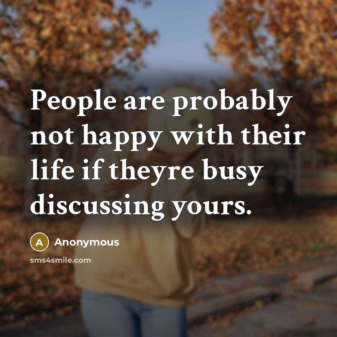 “People are probably not happy with their life if theyre busy discussing yours.” quote by Anonymous