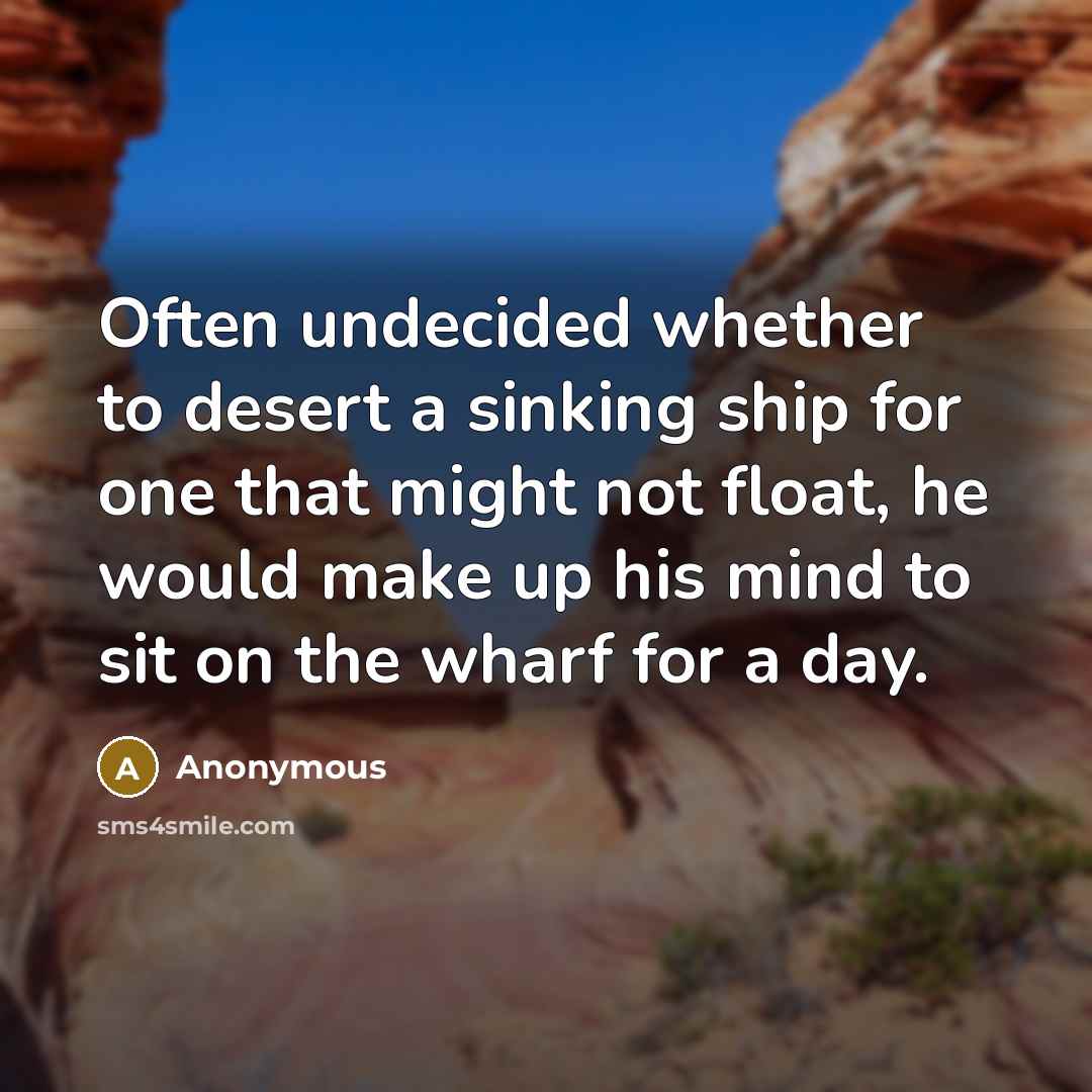 “Often undecided whether to desert a sinking ship for one that might not float, he would make up his mind to sit on the wharf for a day.” quote by Anonymous