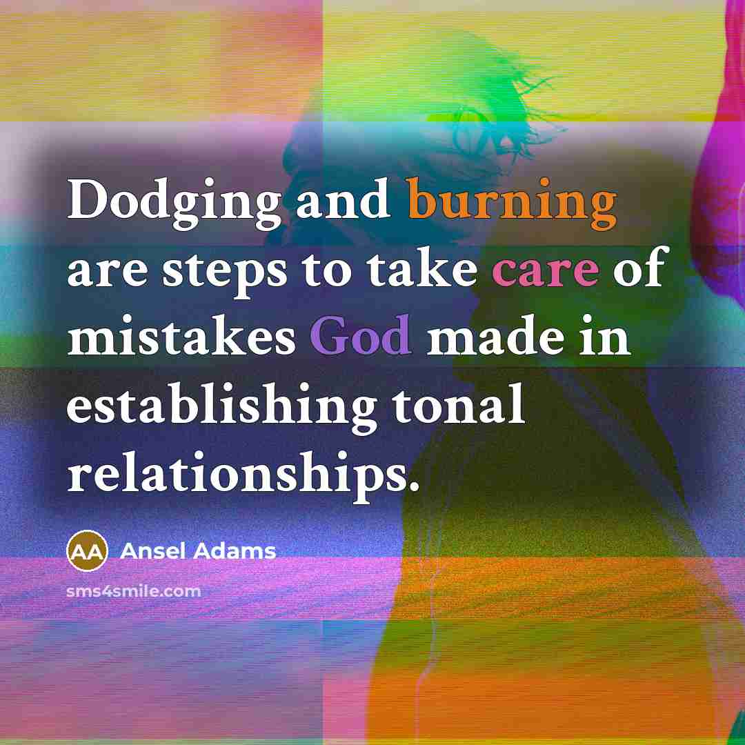 “Dodging and burning are steps to take care of mistakes God made in establishing tonal relationships.” quote by Ansel Adams