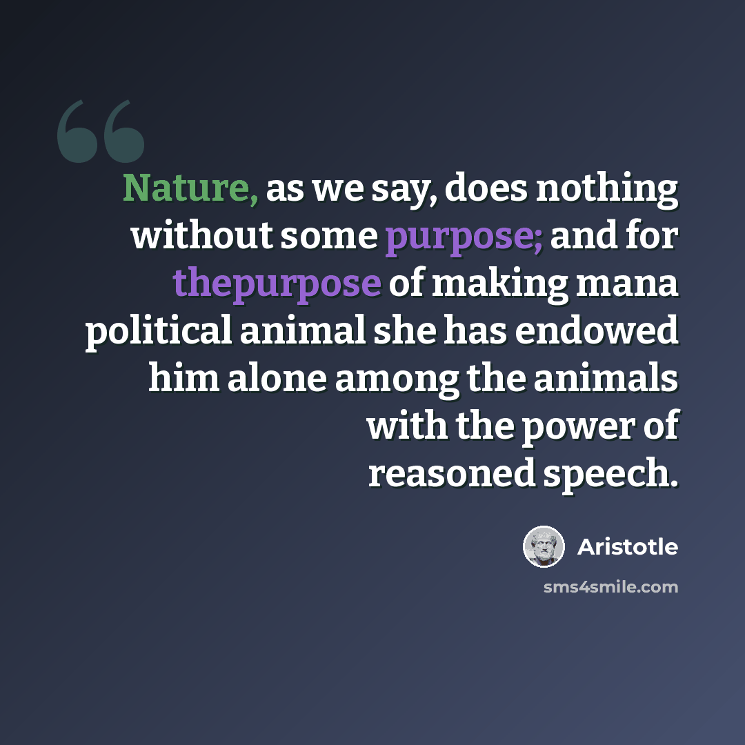 “Nature, as we say, does nothing without some purpose; and for thepurpose of making mana political animal she has endowed him alone among the animals with the power of reasoned speech.” quote by Aristotle