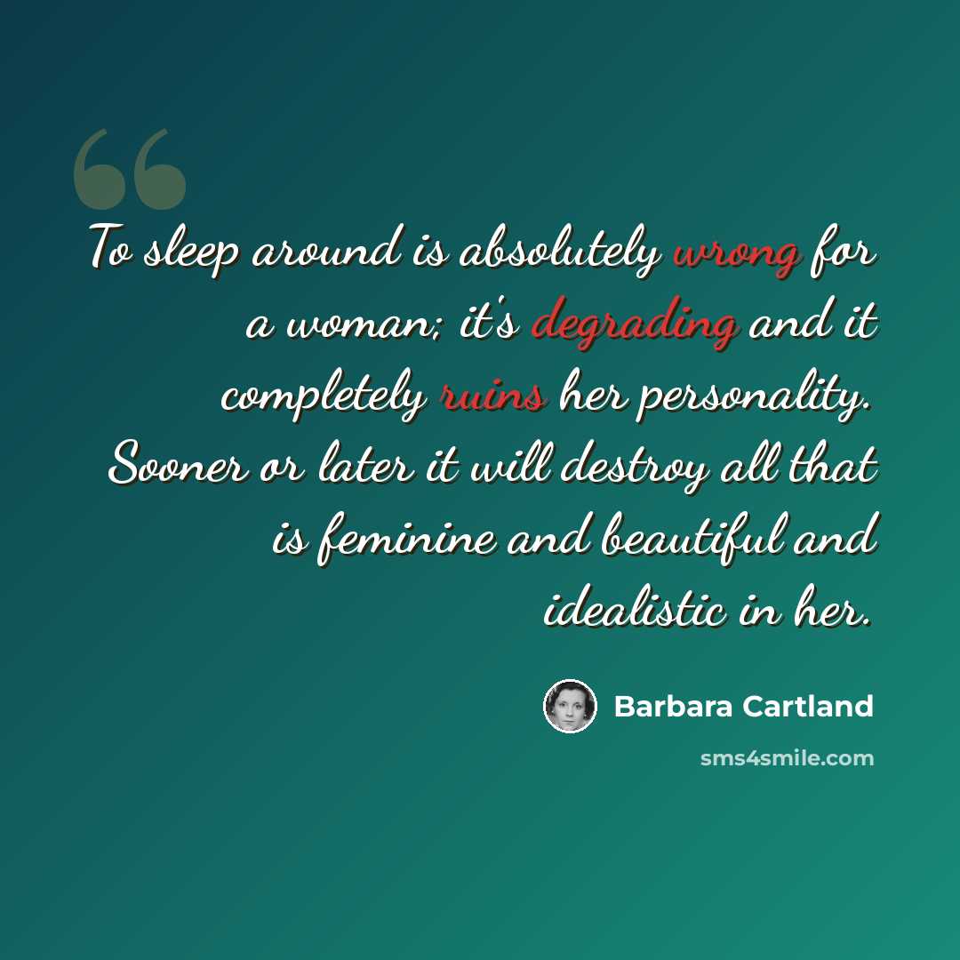 “To sleep around is absolutely wrong for a woman; it's degrading and it completely ruins her personality. Sooner or later it will destroy all that is feminine and beautiful and idealistic in her.” quote by Barbara Cartland