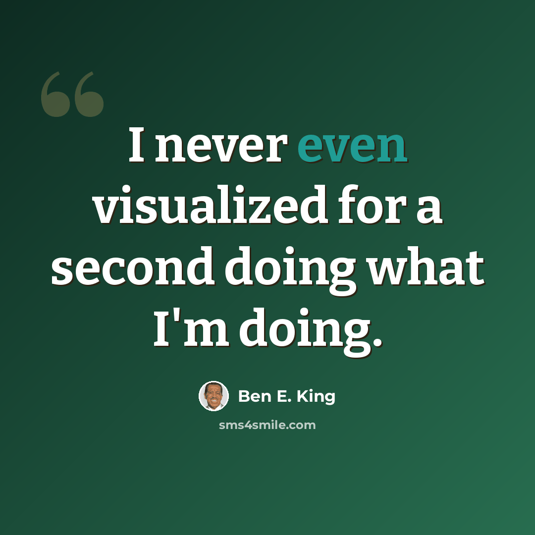 “I never even visualized for a second doing what I'm doing.” quote by Ben E. King