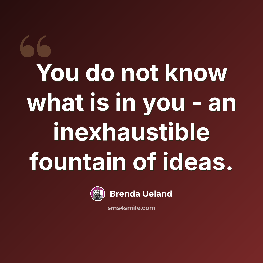 “You do not know what is in you - an inexhaustible fountain of ideas.” quote by Brenda Ueland