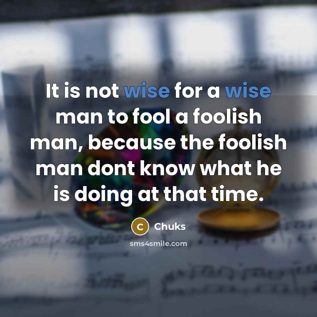 “It is not wise for a wise man to fool a foolish man, because the foolish man dont know what he is doing at that time.” quote by Chuks
