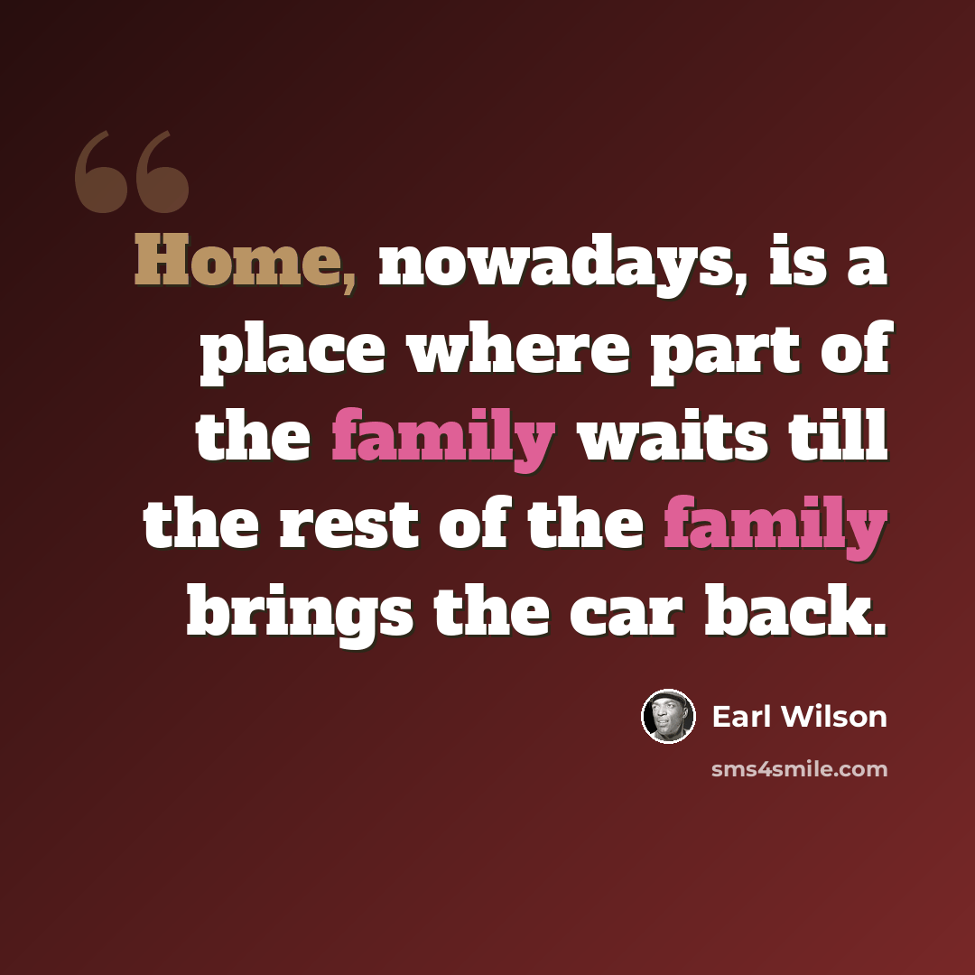 “Home, nowadays, is a place where part of the family waits till the rest of the family brings the car back.” quote by Earl Wilson