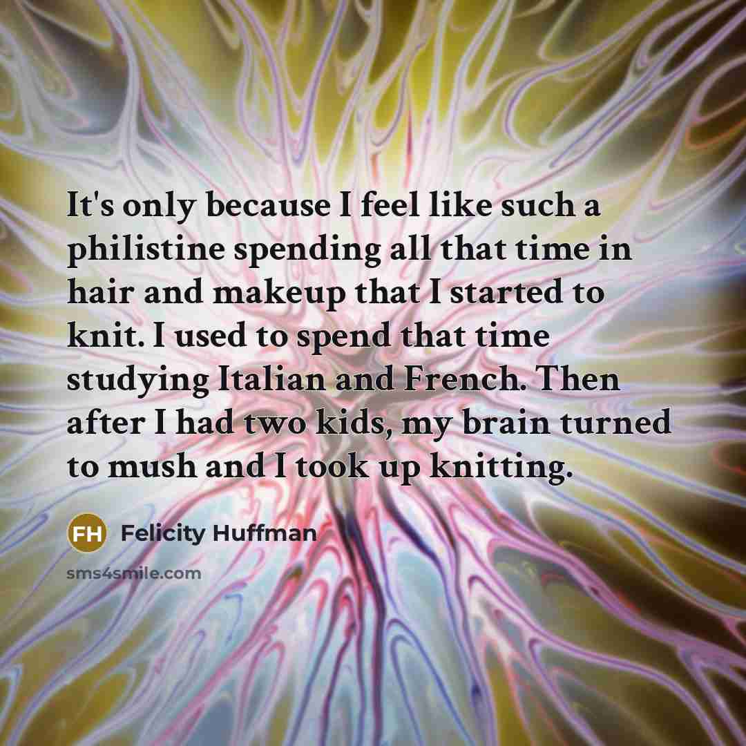 “It's only because I feel like such a philistine spending all that time in hair and makeup that I started to knit. I used to spend that time studying Italian and French. Then after I had two kids, my brain turned to mush and I took up knitting.” quote by Felicity Huffman