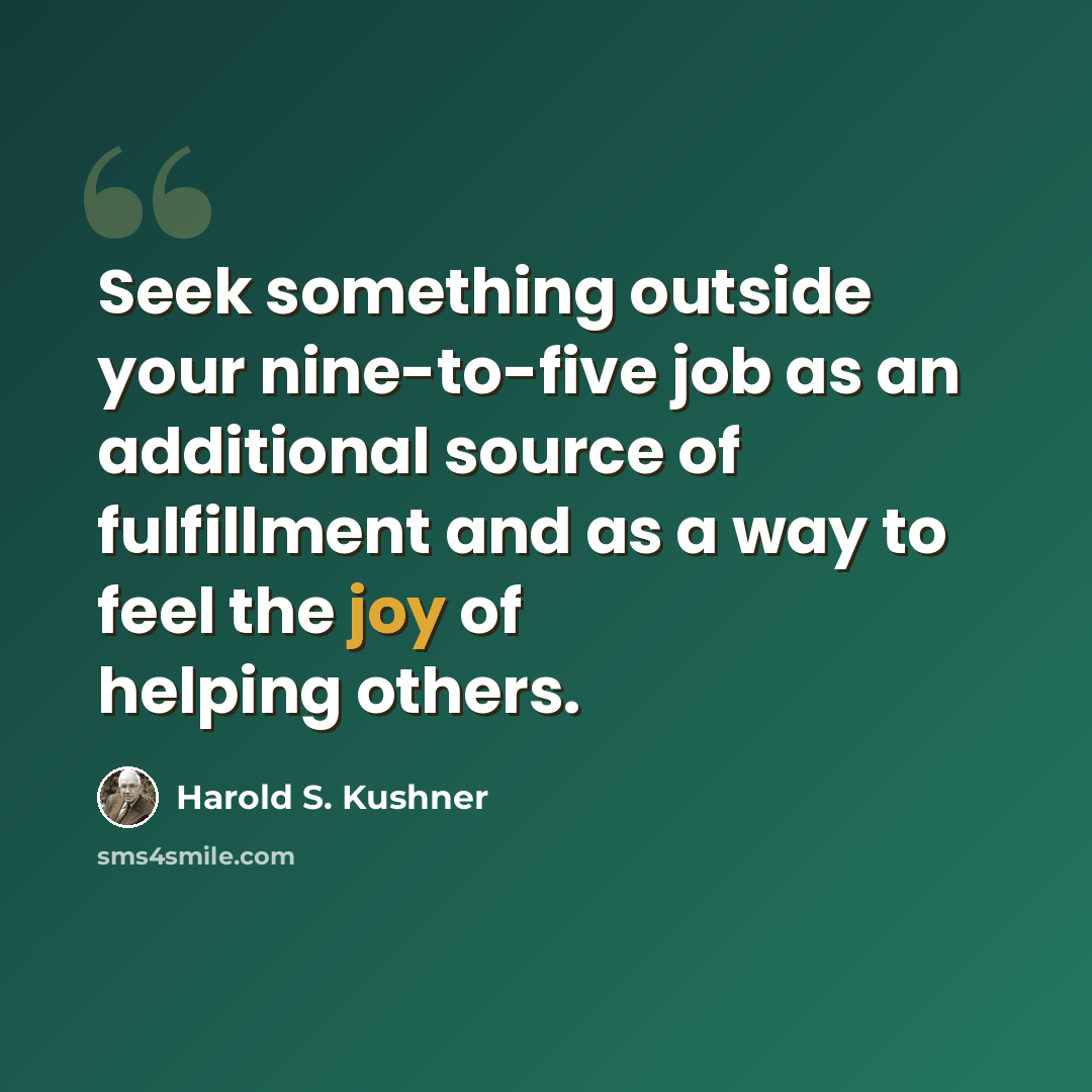 “Seek something outside your nine-to-five job as an additional source of fulfillment and as a way to feel the joy of helping others.” quote by Harold S. Kushner