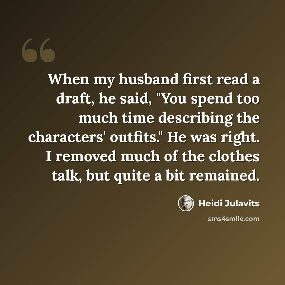 “When my husband first read a draft, he said, "You spend too much time describing the characters' outfits." He was right. I removed much of the clothes talk, but quite a bit remained.” quote by Heidi Julavits